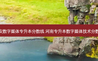 西安数字媒体专升本分数线 河南专升本数字媒体技术分数线