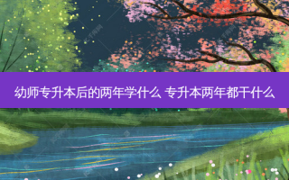 幼师专升本后的两年学什么 专升本两年都干什么