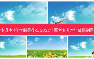 军考专升本4年学制是什么 2021年军考专升本年龄限制是几岁