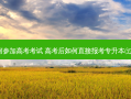 专升本后如何参加高考考试 高考后如何直接报考专升本(过程详细一点)