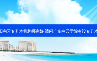 贵阳白云专升本机构哪家好 请问广东白云学院有设专升本吗