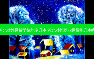 河北对外经贸学院能专升本 河北对外职业经贸能升本吗
