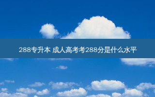 288专升本 成人高考考288分是什么水平