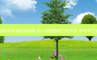 对口单招和专升本区别在哪 对口单招和对口专升本,专升本三者的区别