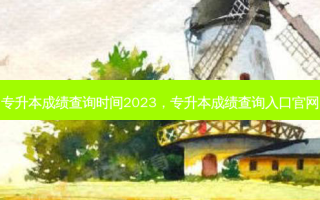 专升本成绩查询时间2023，专升本成绩查询入口官网