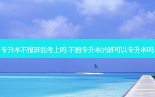 专升本不报班能考上吗 不抱专升本的班可以专升本吗