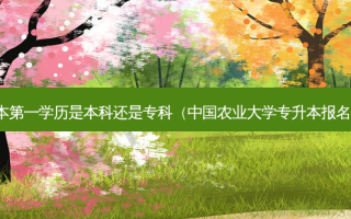 专升本之一学历是本科还是专科（中国农业大学专升本报名条件）