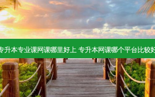 专升本专业课网课哪里好上 专升本网课哪个平台比较好