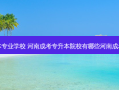 安阳县成考专升本专业学校 河南成考专升本院校有哪些河南成考报名对象是什么