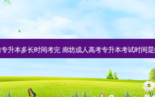 廊坊专升本多长时间考完 廊坊成人高考专升本考试时间是好久
