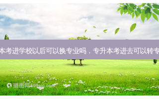 专升本考进学校以后可以换专业吗，专升本考进去可以转专业吗
