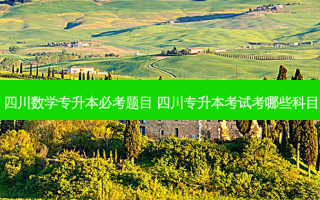 四川数学专升本必考题目 四川专升本考试考哪些科目