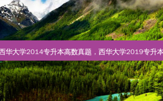 西华大学2014专升本高数真题，西华大学2019专升本
