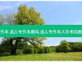 专升本 成人专升本难吗 成人专升本入学考试难吗