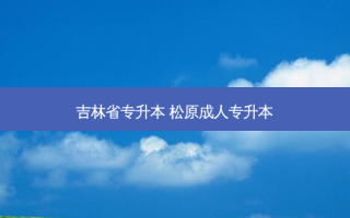吉林省专升本 松原成人专升本