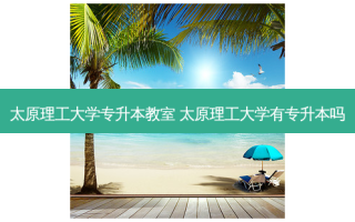太原理工大学专升本教室 太原理工大学有专升本吗