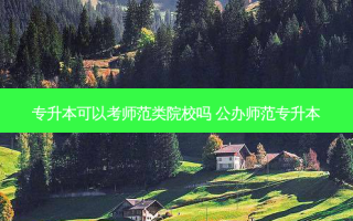 专升本可以考师范类院校吗 公办师范专升本